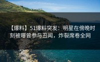 【爆料】51爆料突发：明星在傍晚时刻被曝曾参与丑闻，炸裂席卷全网