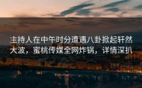 主持人在中午时分遭遇八卦掀起轩然大波，蜜桃传媒全网炸锅，详情深扒