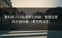 黑料网入口站点常见伪装：套路还原拆开给你看（看完再决定）