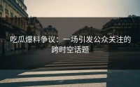 吃瓜爆料争议：一场引发公众关注的跨时空话题
