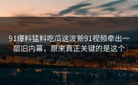 91爆料猛料吃瓜这波新91视频牵出一层旧内幕，原来真正关键的是这个