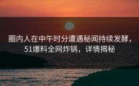圈内人在中午时分遭遇秘闻持续发酵，51爆料全网炸锅，详情揭秘
