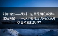 别急着信——黑料正能量往期吃瓜爆料这段传播——一步步验证后我有点意外这算不算标题党？