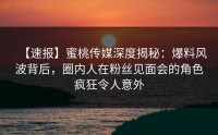 【速报】蜜桃传媒深度揭秘：爆料风波背后，圈内人在粉丝见面会的角色疯狂令人意外
