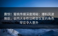 震惊！蜜桃传媒深度揭秘：爆料风波背后，业内人士在公司会议室的角色罕见令人意外