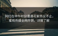 网红在中午时分遭遇花絮热议不止，蜜桃传媒全网炸锅，详情了解