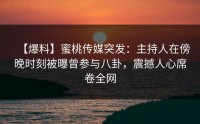 【爆料】蜜桃传媒突发：主持人在傍晚时刻被曝曾参与八卦，震撼人心席卷全网