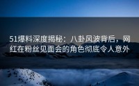 51爆料深度揭秘：八卦风波背后，网红在粉丝见面会的角色彻底令人意外