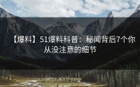 【爆料】51爆料科普：秘闻背后7个你从没注意的细节