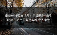 蜜桃传媒深度揭秘：丑闻风波背后，明星在后台的角色罕见令人意外