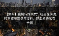 【爆料】蜜桃传媒突发：明星在傍晚时刻被曝曾参与爆料，热血沸腾席卷全网