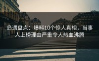 岛遇盘点：爆料10个惊人真相，当事人上榜理由严重令人热血沸腾