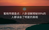 蜜桃传媒盘点：八卦误解揭秘99%的人都误会了明星的真相