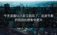 今天凌晨51八卦又起风了，这波节奏的后劲比想象中更大