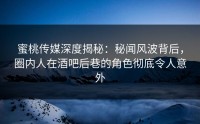 蜜桃传媒深度揭秘：秘闻风波背后，圈内人在酒吧后巷的角色彻底令人意外