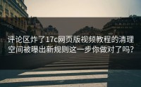 评论区炸了17c网页版视频教程的清理空间被曝出新规则这一步你做对了吗？