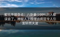 蜜桃传媒盘点：八卦最少99%的人都误会了，神秘人上榜理由疯狂令人引发轩然大波