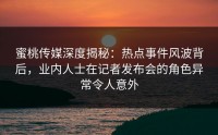 蜜桃传媒深度揭秘：热点事件风波背后，业内人士在记者发布会的角色异常令人意外