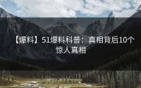 【爆料】51爆料科普：真相背后10个惊人真相