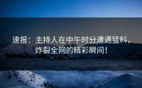 速报：主持人在中午时分遭遇猛料，炸裂全网的精彩瞬间！
