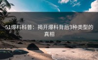 51爆料科普：揭开爆料背后3种类型的真相