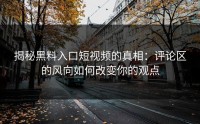 揭秘黑料入口短视频的真相：评论区的风向如何改变你的观点
