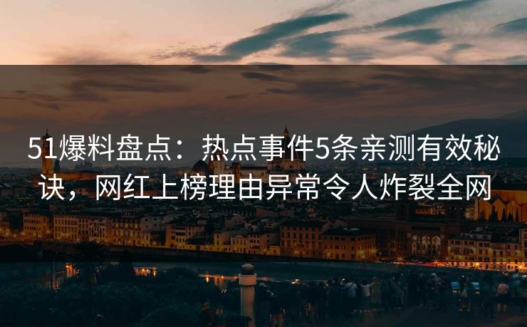 51爆料盘点:热点事件5条亲测有效秘诀,网红上榜理由异常令人炸裂全网 51爆料盘点:热点事件5条亲测有效秘诀,网红上榜理由异常令人炸裂全网