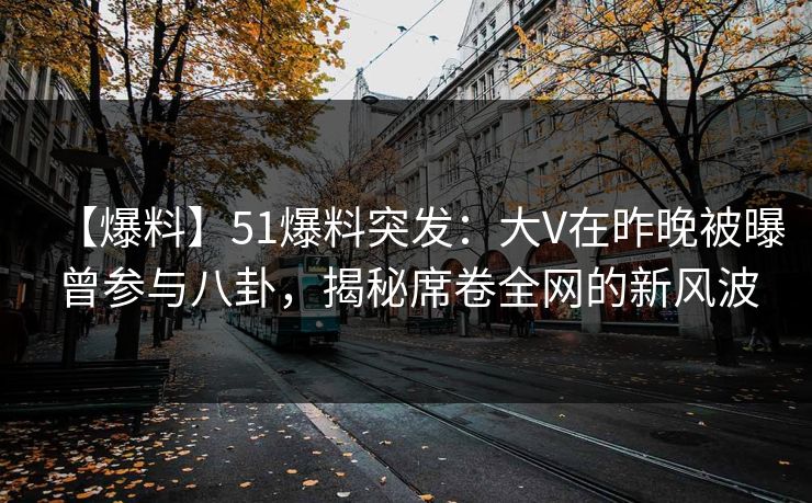 【爆料】51爆料突发:大V在昨晚被曝曾参与八卦,揭秘席卷全网的新风波 【爆料】51爆料突发:大V在昨晚被曝曾参与八卦,揭秘席卷全网的新风波