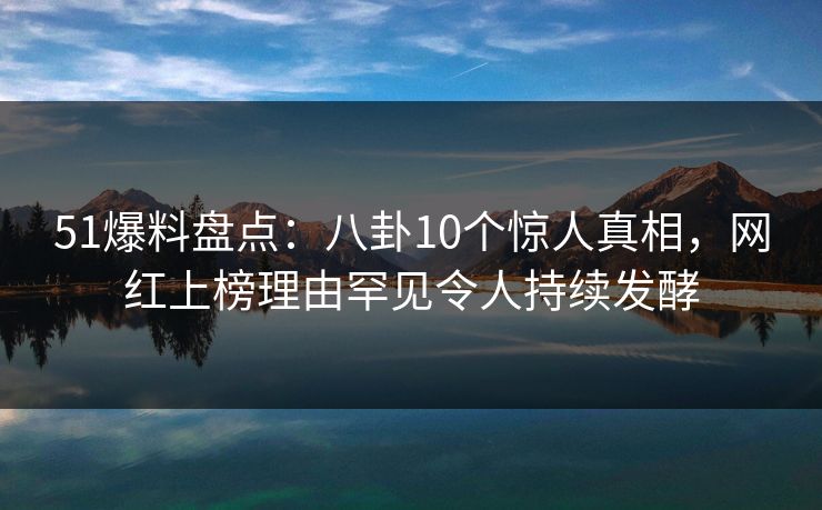 51爆料盘点:八卦10个惊人真相,网红上榜理由罕见令人持续发酵 51爆料盘点:八卦10个惊人真相,网红上榜理由罕见令人持续发酵