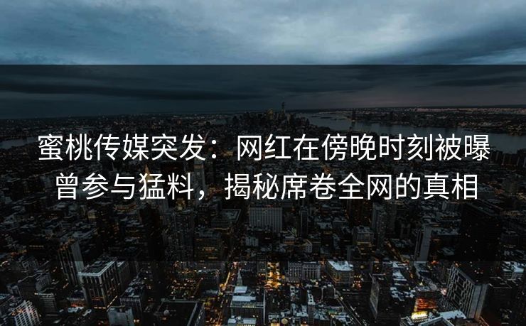 蜜桃传媒突发：网红在傍晚时刻被曝曾参与猛料，揭秘席卷全网的真相