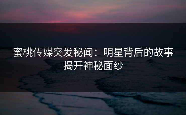 蜜桃传媒突发秘闻:明星背后的故事揭开神秘面纱 蜜桃传媒突发秘闻:明星背后的故事揭开神秘面纱