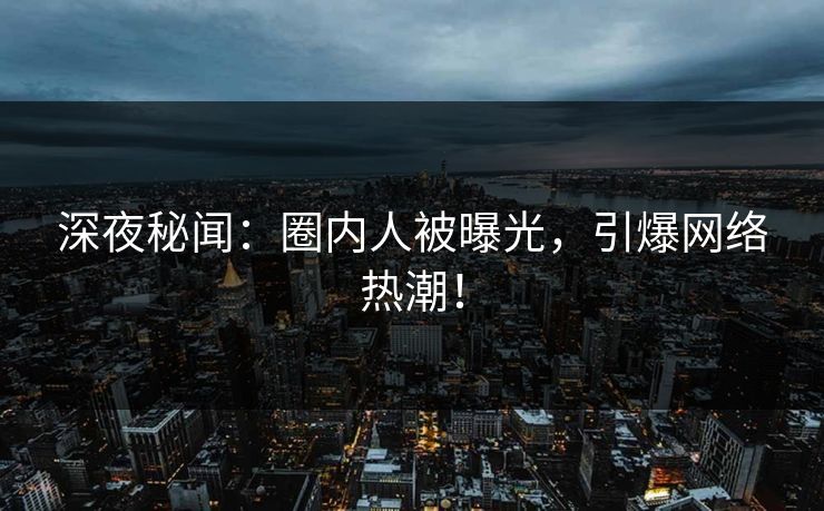 深夜秘闻:圈内人被曝光,引爆网络热潮! 深夜秘闻:圈内人被曝光,引爆网络热潮!