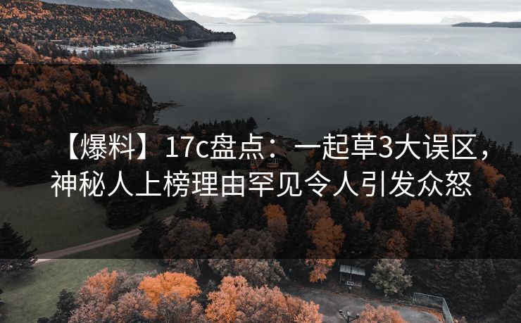 【爆料】17c盘点：一起草3大误区，神秘人上榜理由罕见令人引发众怒