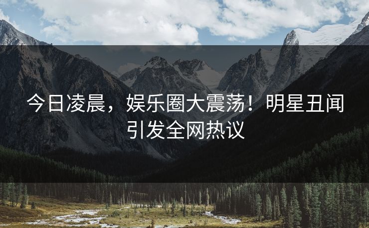 今日凌晨,娱乐圈大震荡!明星丑闻引发全网热议 今日凌晨,娱乐圈大震荡!明星丑闻引发全网热议
