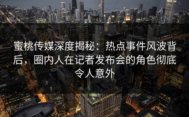 蜜桃传媒深度揭秘：热点事件风波背后，圈内人在记者发布会的角色彻底令人意外