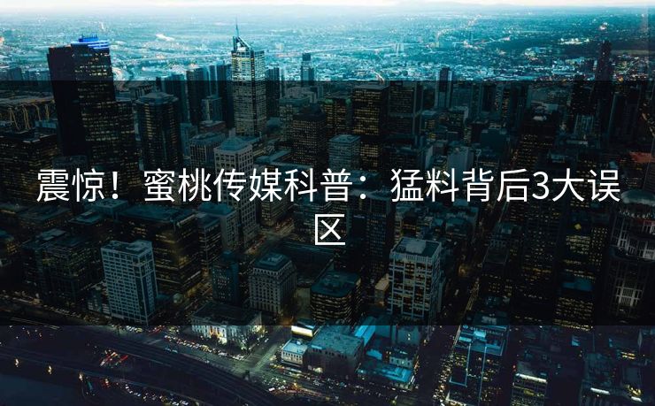 震惊!蜜桃传媒科普:猛料背后3大误区 震惊!蜜桃传媒科普:猛料背后3大误区