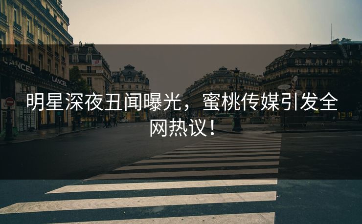 明星深夜丑闻曝光,蜜桃传媒引发全网热议! 明星深夜丑闻曝光,蜜桃传媒引发全网热议!