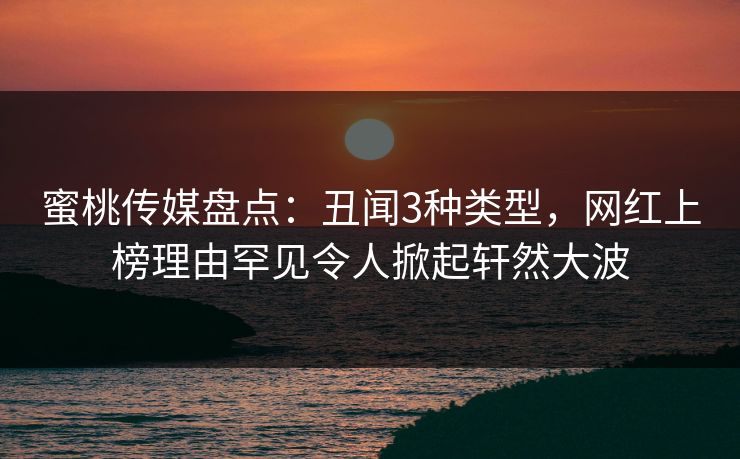 蜜桃传媒盘点:丑闻3种类型,网红上榜理由罕见令人掀起轩然大波 蜜桃传媒盘点:丑闻3种类型,网红上榜理由罕见令人掀起轩然大波
