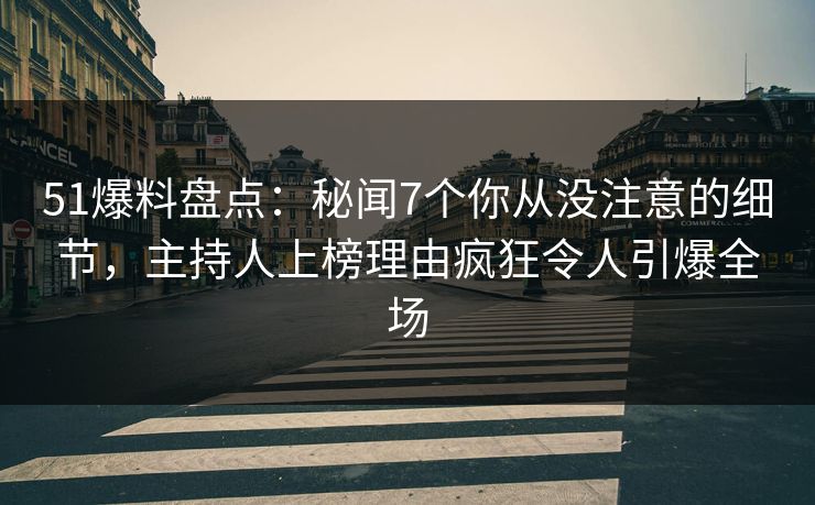 51爆料盘点:秘闻7个你从没注意的细节,主持人上榜理由疯狂令人引爆全场 51爆料盘点:秘闻7个你从没注意的细节,主持人上榜理由疯狂令人引爆全场