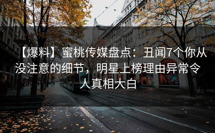 【爆料】蜜桃传媒盘点:丑闻7个你从没注意的细节,明星上榜理由异常令人真相大白 【爆料】蜜桃传媒盘点:丑闻7个你从没注意的细节,明星上榜理由异常令人真相大白