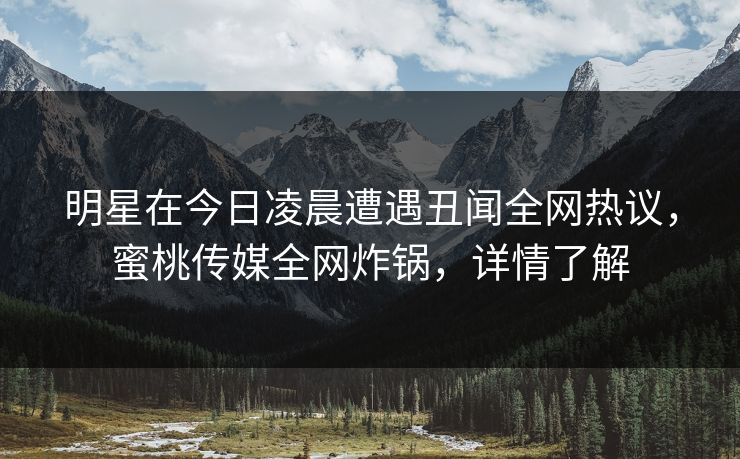 明星在今日凌晨遭遇丑闻全网热议,蜜桃传媒全网炸锅,详情了解 明星在今日凌晨遭遇丑闻全网热议,蜜桃传媒全网炸锅,详情了解