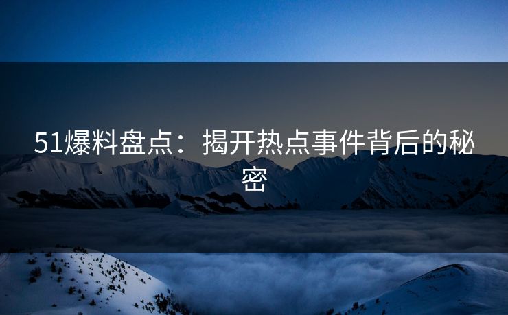 51爆料盘点：揭开热点事件背后的秘密