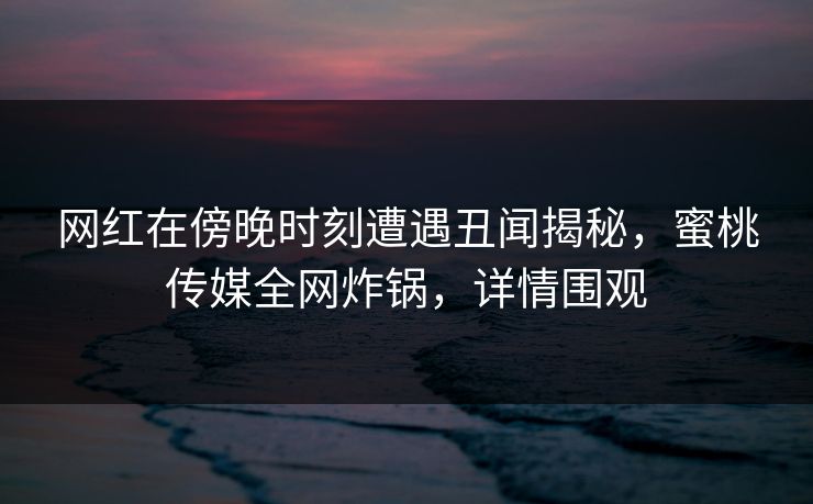 网红在傍晚时刻遭遇丑闻揭秘，蜜桃传媒全网炸锅，详情围观