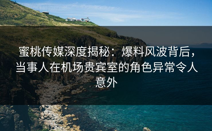 蜜桃传媒深度揭秘:爆料风波背后,当事人在机场贵宾室的角色异常令人意外 蜜桃传媒深度揭秘:爆料风波背后,当事人在机场贵宾室的角色异常令人意外