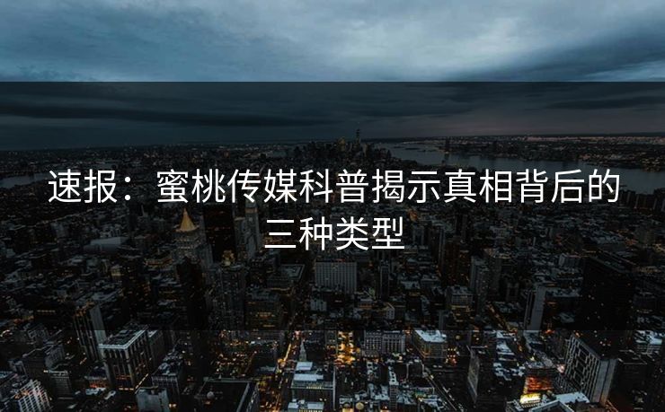 速报:蜜桃传媒科普揭示真相背后的三种类型 速报:蜜桃传媒科普揭示真相背后的三种类型
