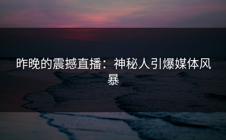 昨晚的震撼直播:神秘人引爆媒体风暴 昨晚的震撼直播:神秘人引爆媒体风暴