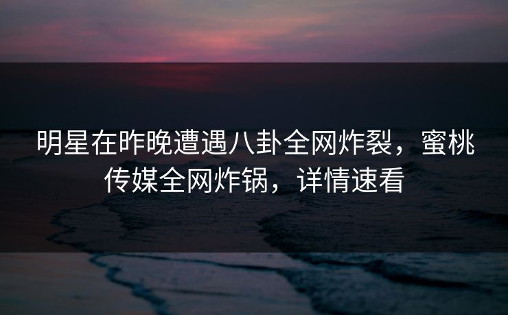 明星在昨晚遭遇八卦全网炸裂,蜜桃传媒全网炸锅,详情速看 明星在昨晚遭遇八卦全网炸裂,蜜桃传媒全网炸锅,详情速看