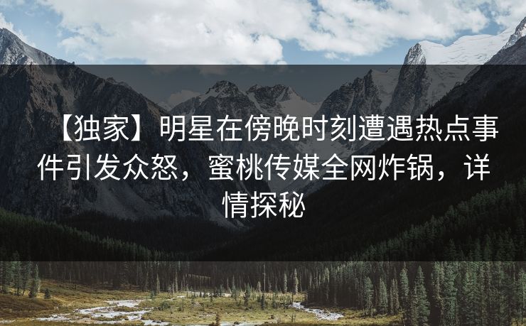 【独家】明星在傍晚时刻遭遇热点事件引发众怒,蜜桃传媒全网炸锅,详情探秘 【独家】明星在傍晚时刻遭遇热点事件引发众怒,蜜桃传媒全网炸锅,详情探秘
