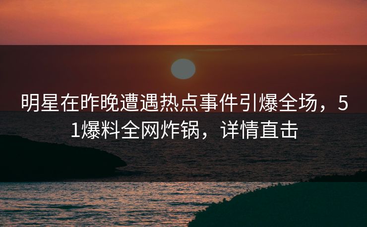 明星在昨晚遭遇热点事件引爆全场,51爆料全网炸锅,详情直击 明星在昨晚遭遇热点事件引爆全场,51爆料全网炸锅,详情直击