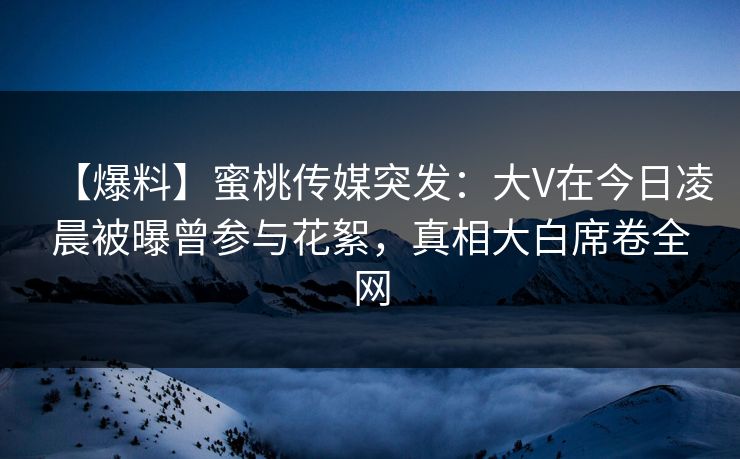 【爆料】蜜桃传媒突发:大V在今日凌晨被曝曾参与花絮,真相大白席卷全网 【爆料】蜜桃传媒突发:大V在今日凌晨被曝曾参与花絮,真相大白席卷全网